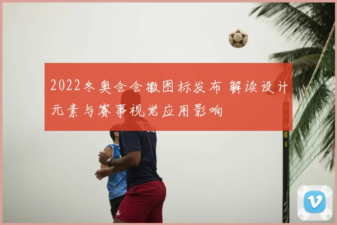 2022冬奥会会徽图标发布 解读设计元素与赛事视觉应用影响