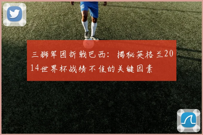 三狮军团折戟巴西：揭秘英格兰2014世界杯战绩不佳的关键因素
