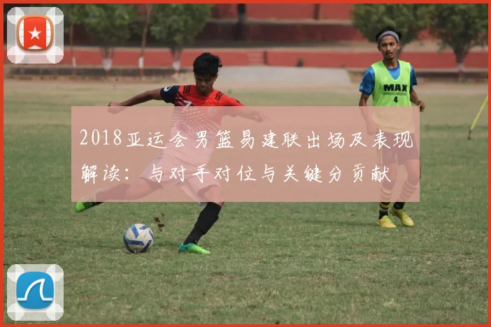 2018亚运会男篮易建联出场及表现解读：与对手对位与关键分贡献