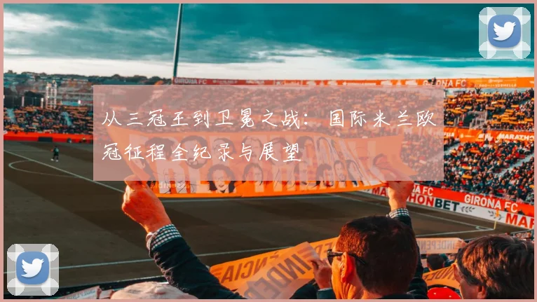 从三冠王到卫冕之战：国际米兰欧冠征程全纪录与展望