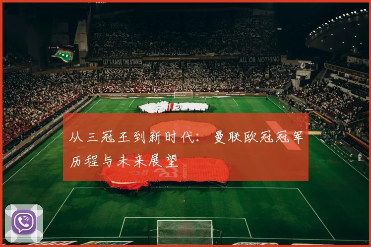 从三冠王到新时代：曼联欧冠冠军历程与未来展望