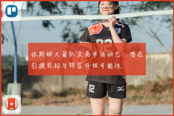 休斯顿火箭队交易市场动态：潜在引援目标与阵容升级可能性