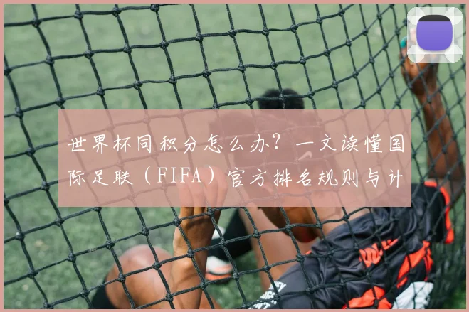 世界杯同积分怎么办？一文读懂国际足联（FIFA）官方排名规则与计算方式