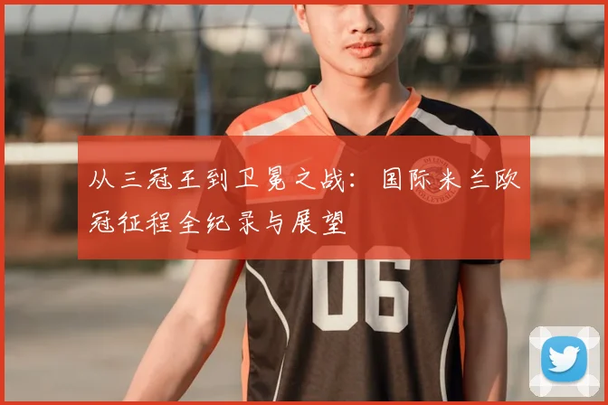从三冠王到卫冕之战：国际米兰欧冠征程全纪录与展望