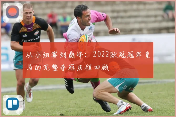 从小组赛到巅峰：2022欧冠冠军皇马的完整夺冠历程回顾