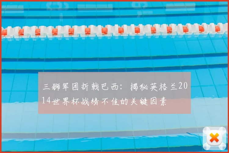 三狮军团折戟巴西：揭秘英格兰2014世界杯战绩不佳的关键因素