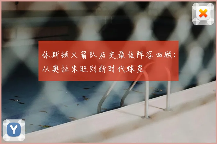 休斯顿火箭队历史最佳阵容回顾：从奥拉朱旺到新时代球星