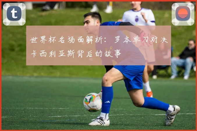 世界杯名场面解析：罗本单刀对决卡西利亚斯背后的故事