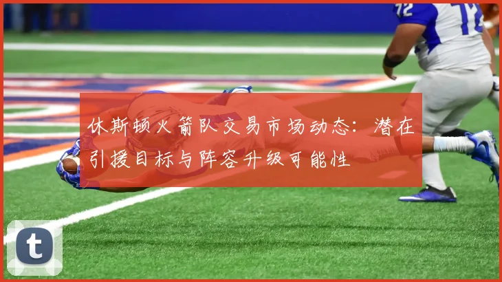 休斯顿火箭队交易市场动态：潜在引援目标与阵容升级可能性