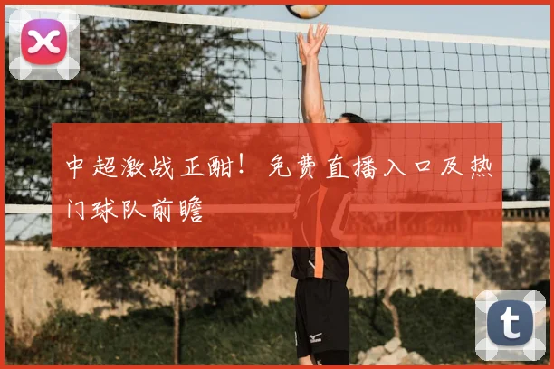 中超激战正酣！免费直播入口及热门球队前瞻