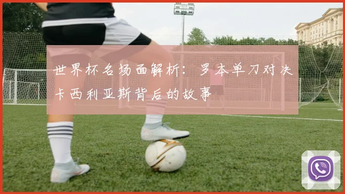 世界杯名场面解析：罗本单刀对决卡西利亚斯背后的故事